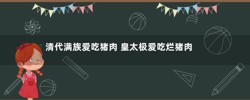 清代满族爱吃猪肉 皇太极爱吃烂猪肉